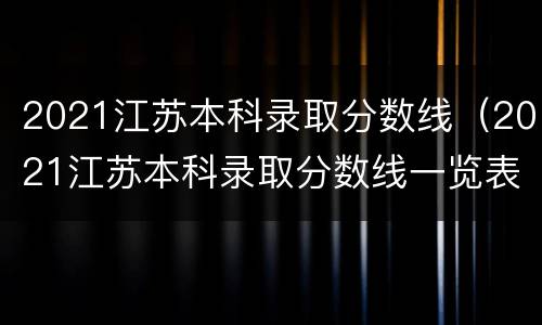 2021江苏本科录取分数线（2021江苏本科录取分数线一览表图片）