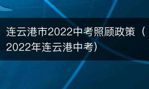 连云港市2022中考照顾政策（2022年连云港中考）