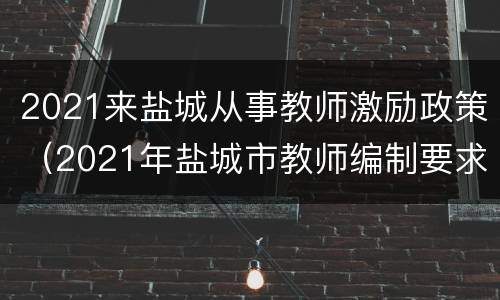 2021来盐城从事教师激励政策（2021年盐城市教师编制要求）