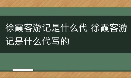 徐霞客游记是什么代 徐霞客游记是什么代写的