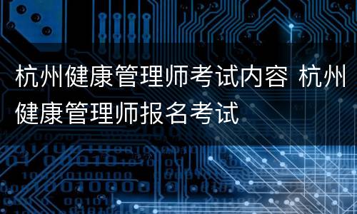 杭州健康管理师考试内容 杭州健康管理师报名考试