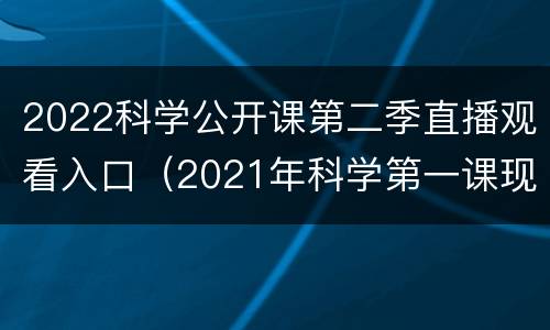 2022科学公开课第二季直播观看入口（2021年科学第一课现场直播）