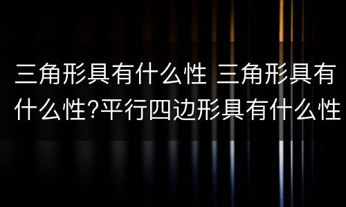 三角形具有什么性 三角形具有什么性?平行四边形具有什么性?