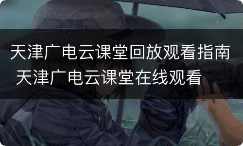 天津广电云课堂回放观看指南 天津广电云课堂在线观看