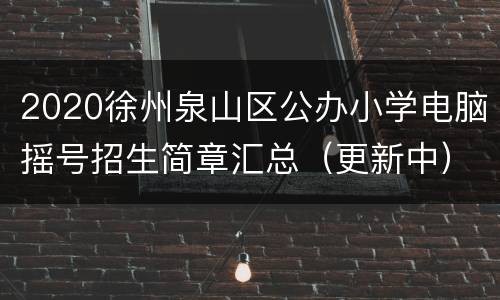 2020徐州泉山区公办小学电脑摇号招生简章汇总（更新中）