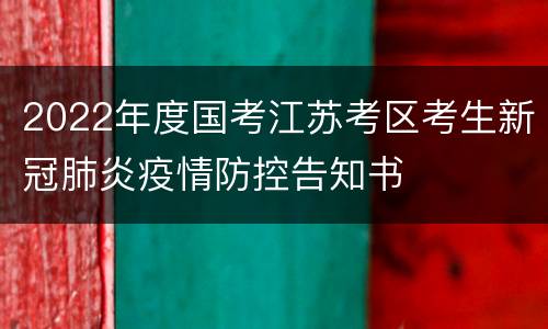 2022年度国考江苏考区考生新冠肺炎疫情防控告知书