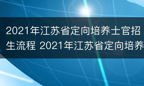 2021年江苏省定向培养士官招生流程 2021年江苏省定向培养士官招生流程表