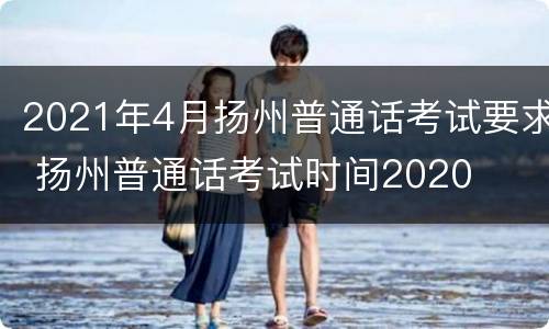 2021年4月扬州普通话考试要求 扬州普通话考试时间2020