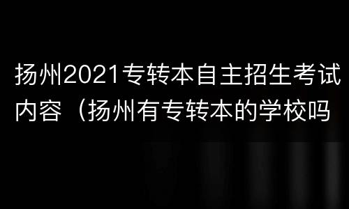 扬州2021专转本自主招生考试内容（扬州有专转本的学校吗?）