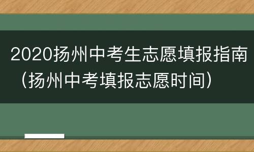 2020扬州中考生志愿填报指南（扬州中考填报志愿时间）