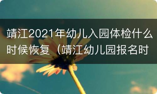 靖江2021年幼儿入园体检什么时候恢复（靖江幼儿园报名时间）