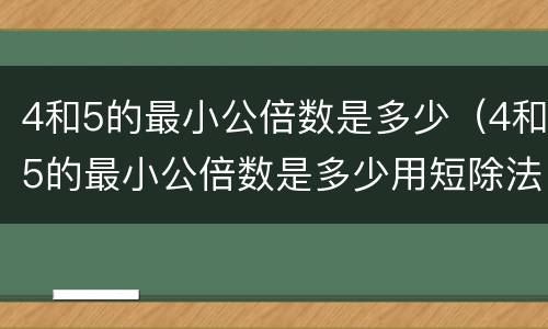 4和5的最小公倍数是多少（4和5的最小公倍数是多少用短除法计算）