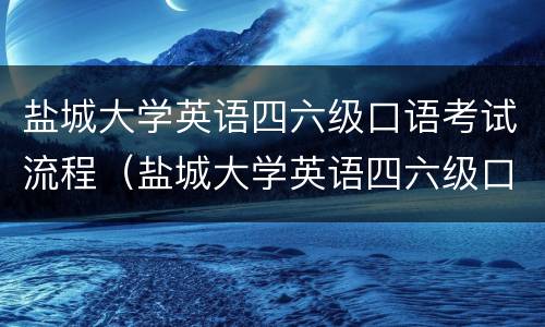 盐城大学英语四六级口语考试流程（盐城大学英语四六级口语考试流程及时间）