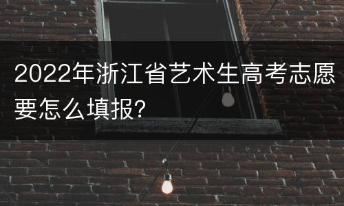 2022年浙江省艺术生高考志愿要怎么填报？