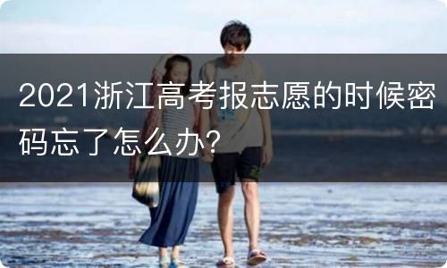 2021浙江高考报志愿的时候密码忘了怎么办？