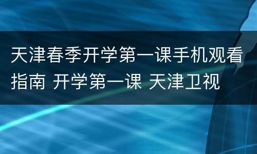 天津春季开学第一课手机观看指南 开学第一课 天津卫视