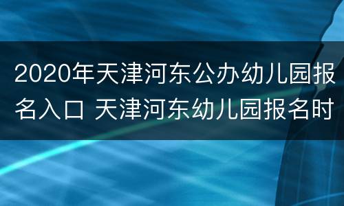 2020年天津河东公办幼儿园报名入口 天津河东幼儿园报名时间2020