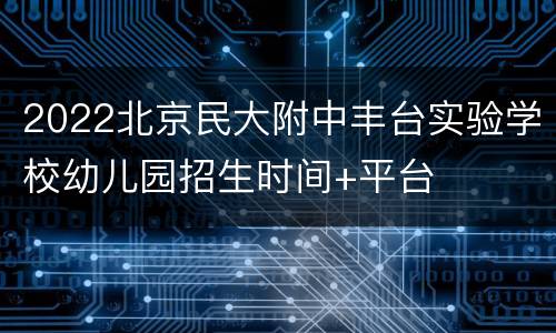 2022北京民大附中丰台实验学校幼儿园招生时间+平台