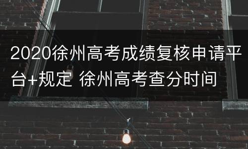 2020徐州高考成绩复核申请平台+规定 徐州高考查分时间