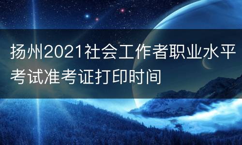 扬州2021社会工作者职业水平考试准考证打印时间