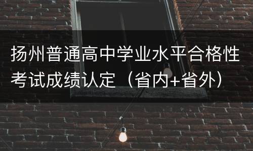 扬州普通高中学业水平合格性考试成绩认定（省内+省外）