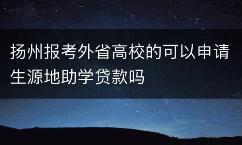 扬州报考外省高校的可以申请生源地助学贷款吗