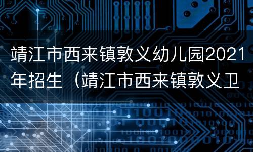 靖江市西来镇敦义幼儿园2021年招生（靖江市西来镇敦义卫生院）