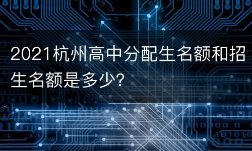 2021杭州高中分配生名额和招生名额是多少？