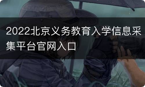 2022北京义务教育入学信息采集平台官网入口