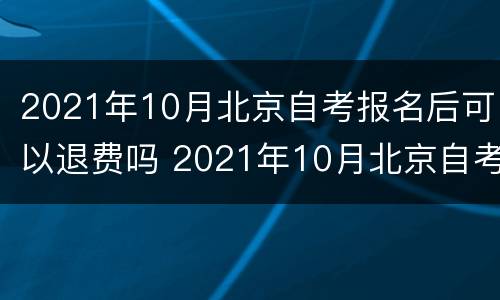 2021年10月北京自考报名后可以退费吗 2021年10月北京自考报名时间