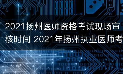 2021扬州医师资格考试现场审核时间 2021年扬州执业医师考试时间