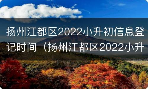 扬州江都区2022小升初信息登记时间（扬州江都区2022小升初信息登记时间是多少）