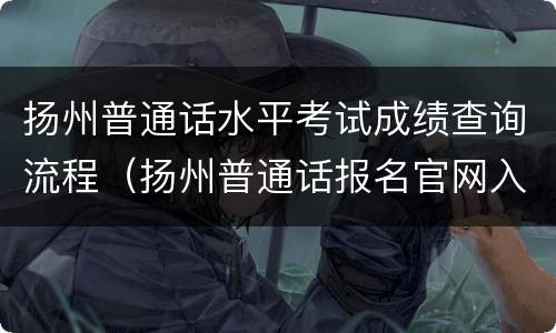 扬州普通话水平考试成绩查询流程（扬州普通话报名官网入口）