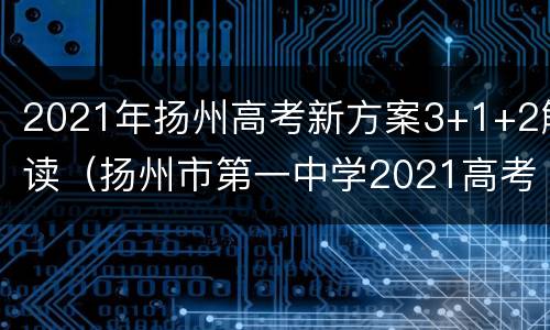 2021年扬州高考新方案3+1+2解读（扬州市第一中学2021高考）