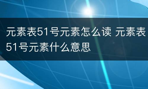 元素表51号元素怎么读 元素表51号元素什么意思