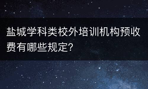 盐城学科类校外培训机构预收费有哪些规定？