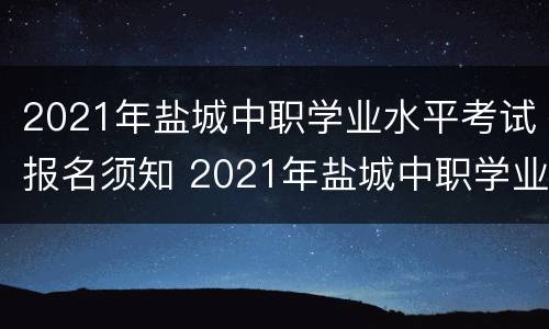 2021年盐城中职学业水平考试报名须知 2021年盐城中职学业水平考试报名须知