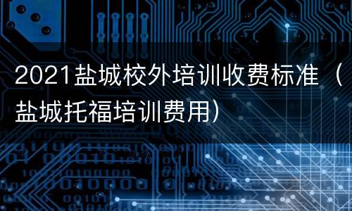 2021盐城校外培训收费标准（盐城托福培训费用）