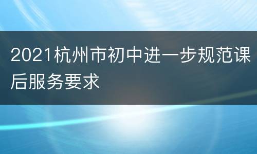 2021杭州市初中进一步规范课后服务要求