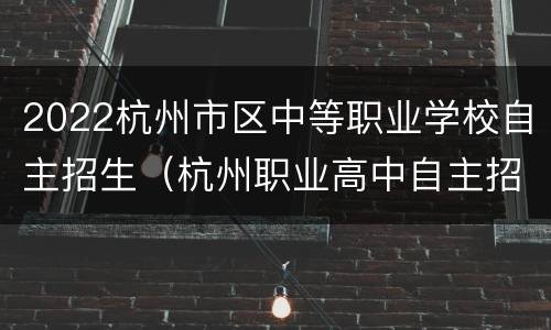 2022杭州市区中等职业学校自主招生（杭州职业高中自主招生学校名单）