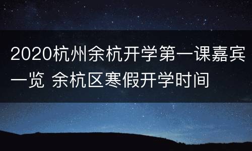 2020杭州余杭开学第一课嘉宾一览 余杭区寒假开学时间