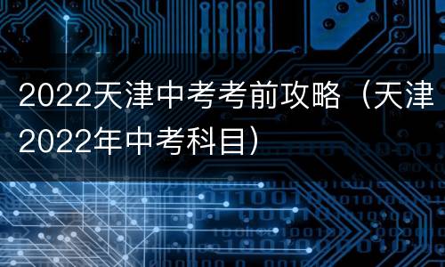 2022天津中考考前攻略（天津2022年中考科目）