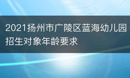 2021扬州市广陵区蓝海幼儿园招生对象年龄要求