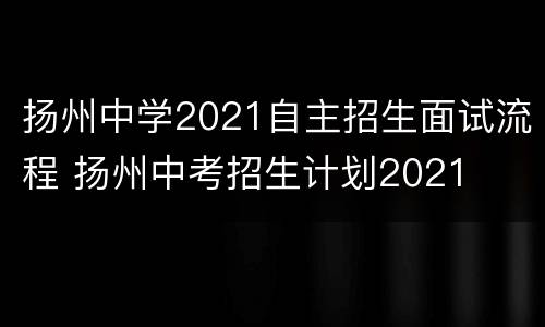 扬州中学2021自主招生面试流程 扬州中考招生计划2021