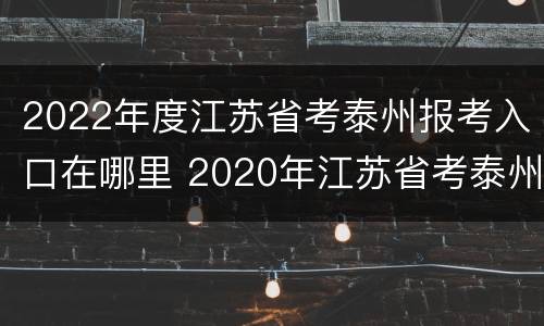 2022年度江苏省考泰州报考入口在哪里 2020年江苏省考泰州报名情况