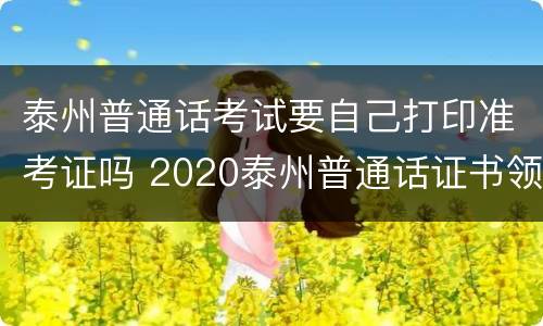 泰州普通话考试要自己打印准考证吗 2020泰州普通话证书领取地点