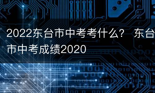 2022东台市中考考什么？ 东台市中考成绩2020