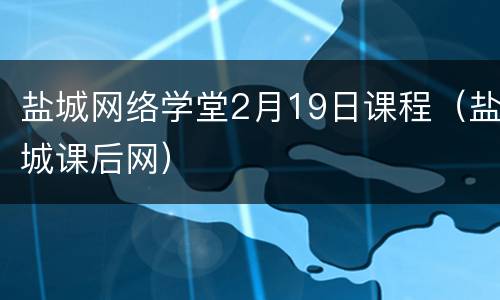 盐城网络学堂2月19日课程（盐城课后网）