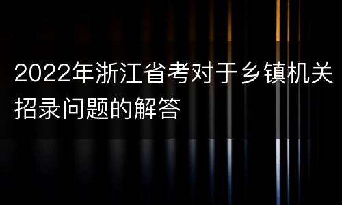 2022年浙江省考对于乡镇机关招录问题的解答