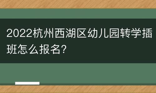 2022杭州西湖区幼儿园转学插班怎么报名?